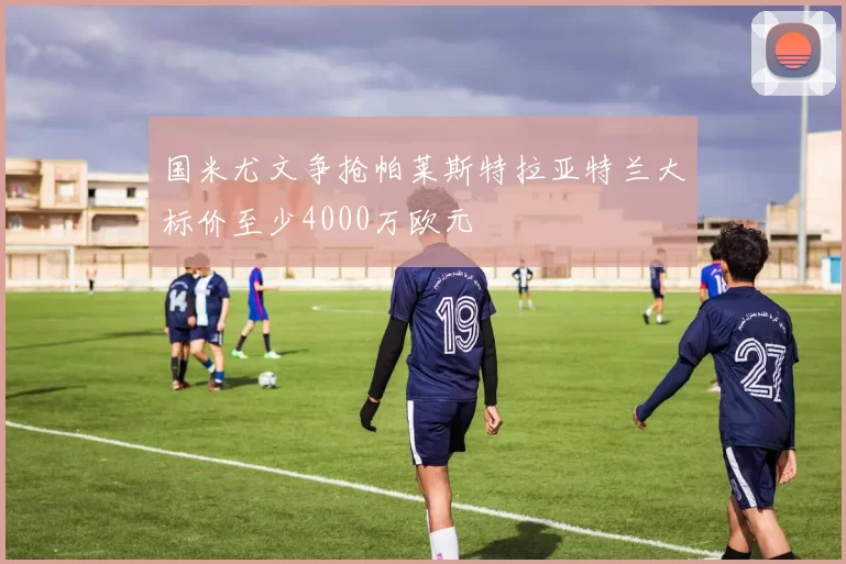 国米尤文争抢帕莱斯特拉亚特兰大标价至少4000万欧元