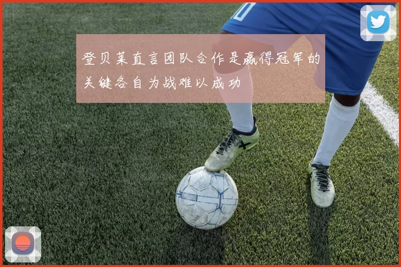 登贝莱直言团队合作是赢得冠军的关键各自为战难以成功
