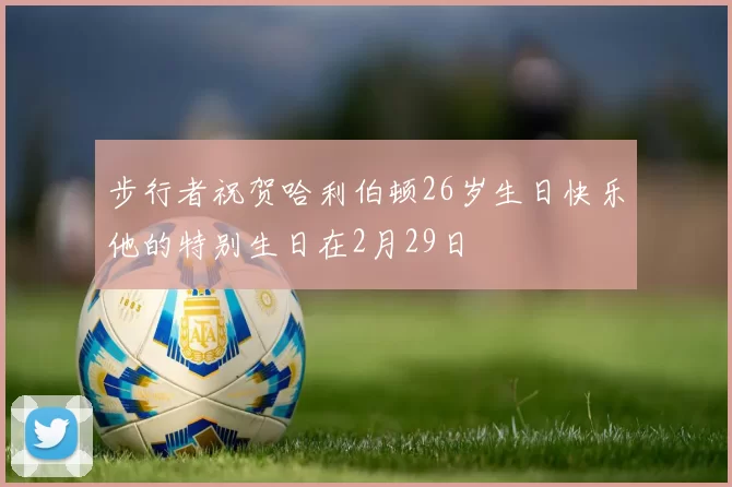 步行者祝贺哈利伯顿26岁生日快乐他的特别生日在2月29日