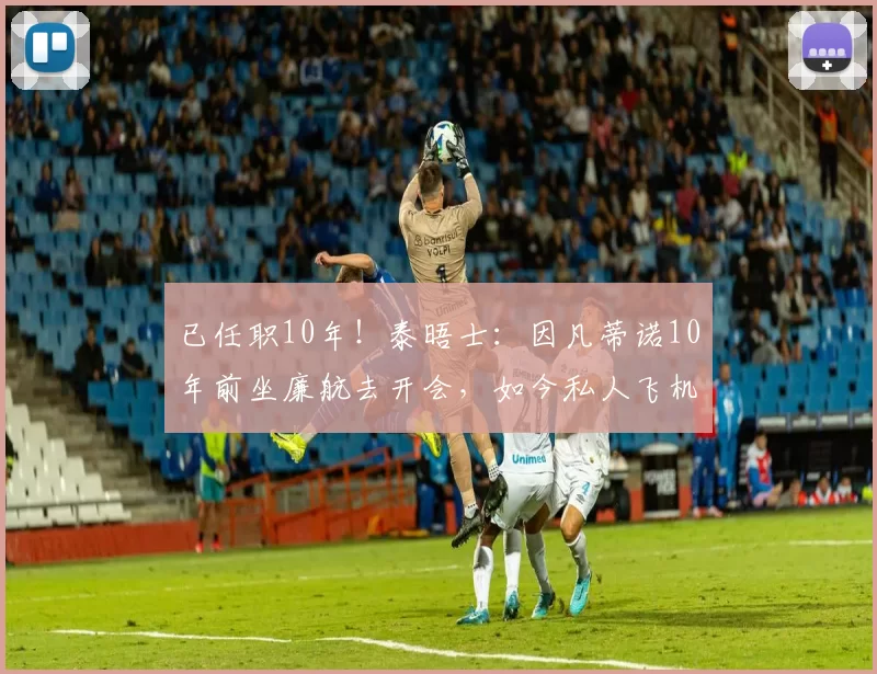 已任职10年！泰晤士：因凡蒂诺10年前坐廉航去开会，如今私人飞机