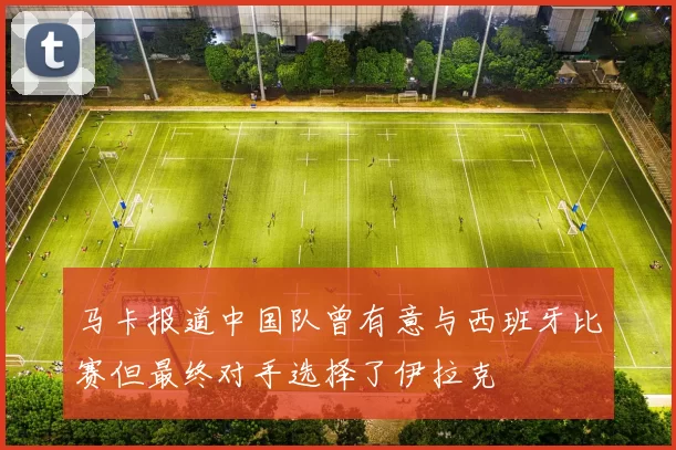 马卡报道中国队曾有意与西班牙比赛但最终对手选择了伊拉克