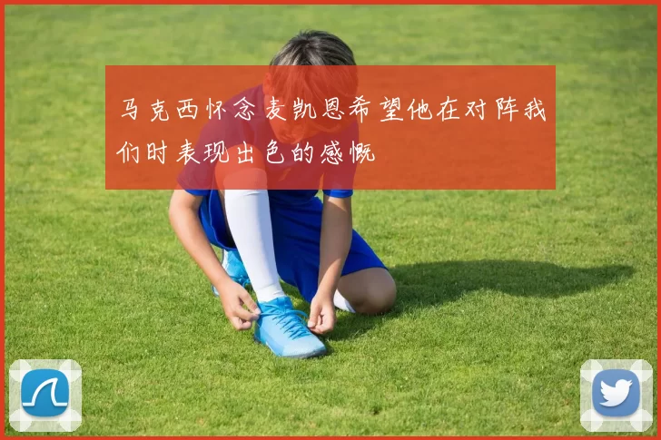 马克西怀念麦凯恩希望他在对阵我们时表现出色的感慨