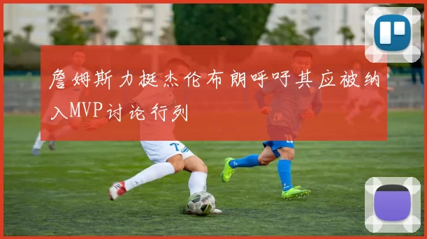 詹姆斯力挺杰伦布朗呼吁其应被纳入MVP讨论行列