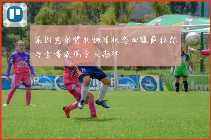 莱因克尔赞利物浦状态回暖萨拉赫与索博表现令人期待