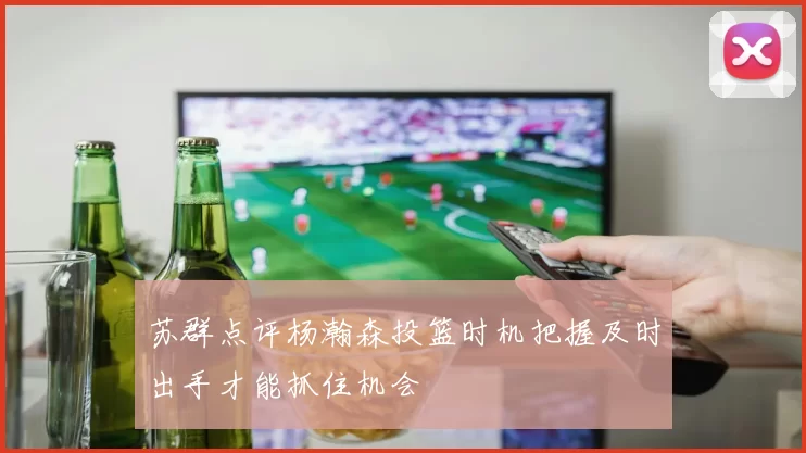 苏群点评杨瀚森投篮时机把握及时出手才能抓住机会