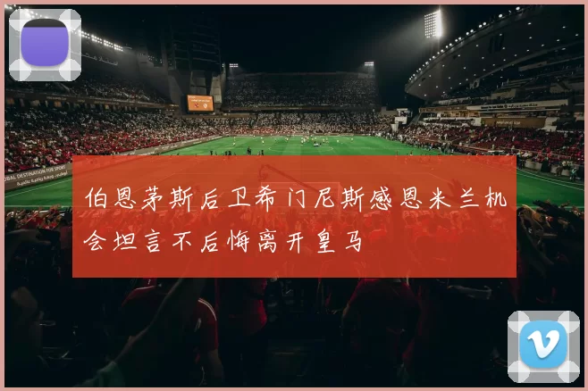 伯恩茅斯后卫希门尼斯感恩米兰机会坦言不后悔离开皇马