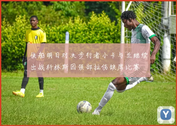 快船明日对决步行者小卡与兰继续出战科林斯因颈部拉伤缺席比赛