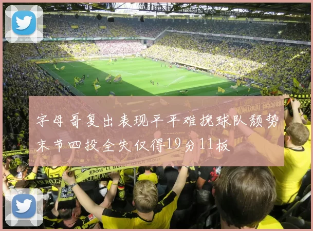 字母哥复出表现平平难挽球队颓势末节四投全失仅得19分11板
