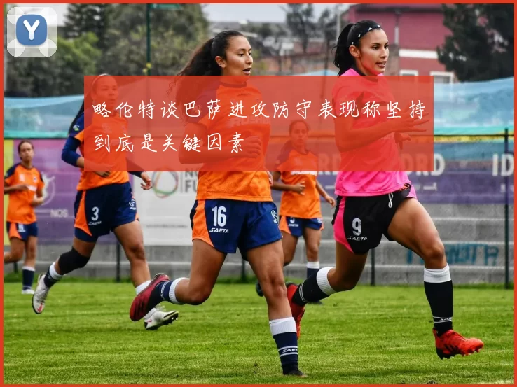 略伦特谈巴萨进攻防守表现称坚持到底是关键因素