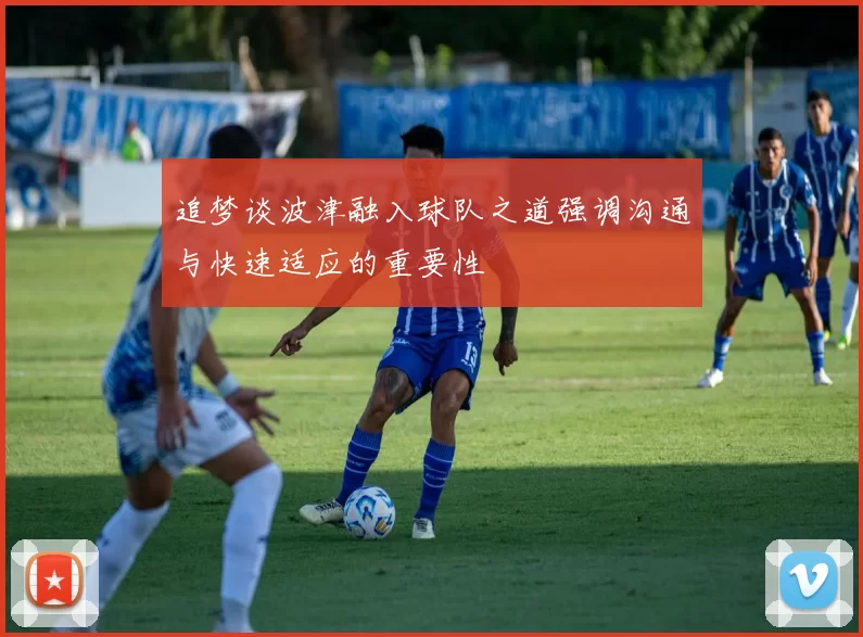 追梦谈波津融入球队之道强调沟通与快速适应的重要性