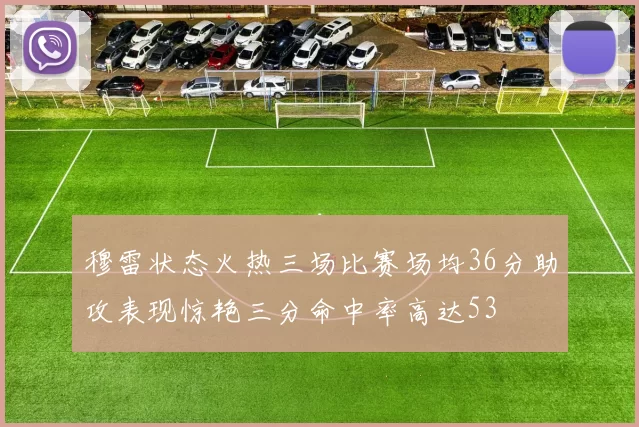 穆雷状态火热三场比赛场均36分助攻表现惊艳三分命中率高达53