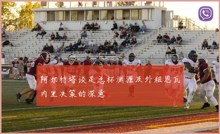 阿尔特塔谈足总杯渊源及外租恩瓦内里决策的深意