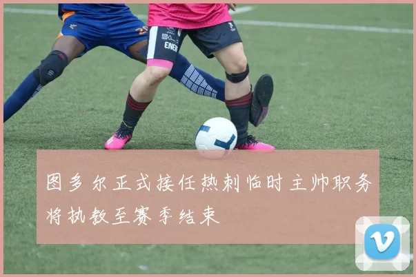 图多尔正式接任热刺临时主帅职务将执教至赛季结束