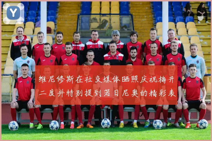 维尼修斯在社交媒体晒照庆祝梅开二度并特别提到若日尼奥的精彩表现