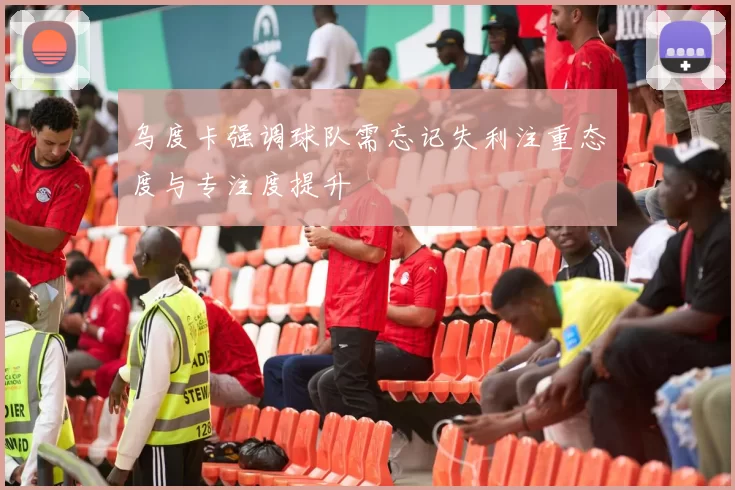 乌度卡强调球队需忘记失利注重态度与专注度提升