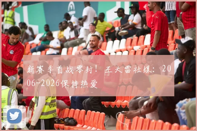 新赛季首战零封！王大雷社媒：2006-2026保持热爱