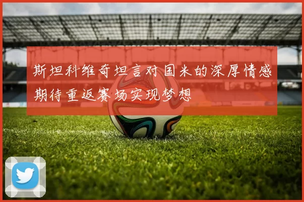 斯坦科维奇坦言对国米的深厚情感期待重返赛场实现梦想