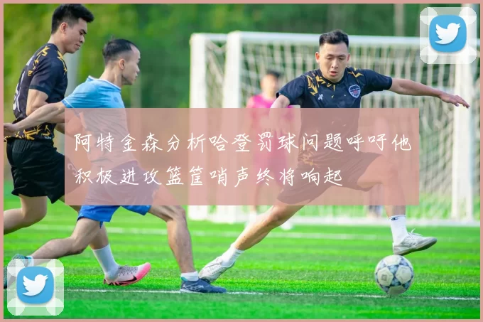 阿特金森分析哈登罚球问题呼吁他积极进攻篮筐哨声终将响起