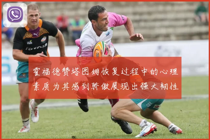 霍福德赞塔图姆恢复过程中的心理素质为其感到骄傲展现出强大韧性与决心