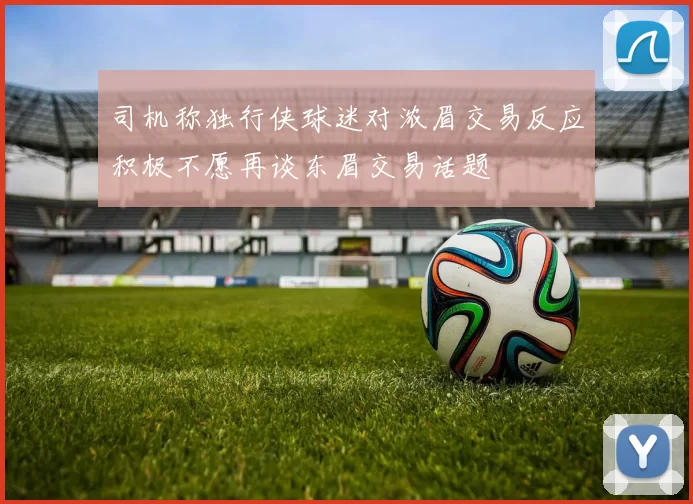 司机称独行侠球迷对浓眉交易反应积极不愿再谈东眉交易话题