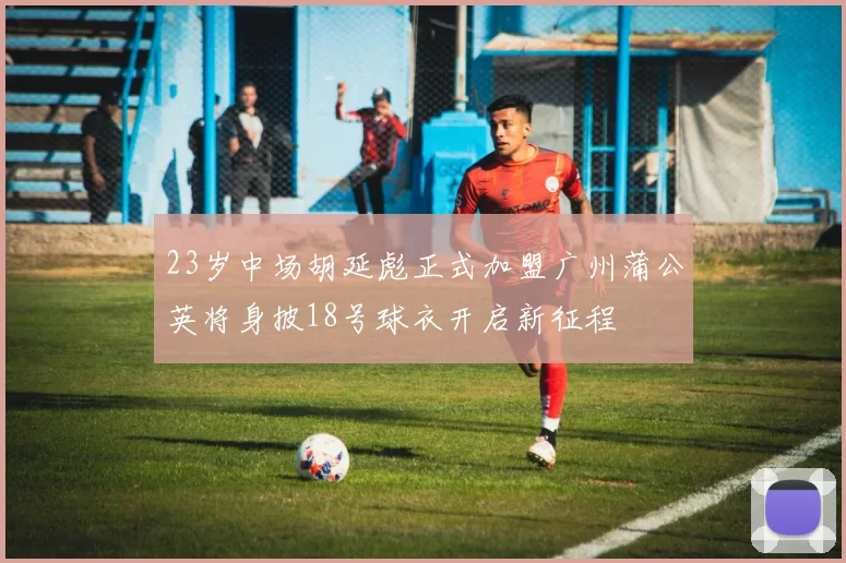 23岁中场胡延彪正式加盟广州蒲公英将身披18号球衣开启新征程