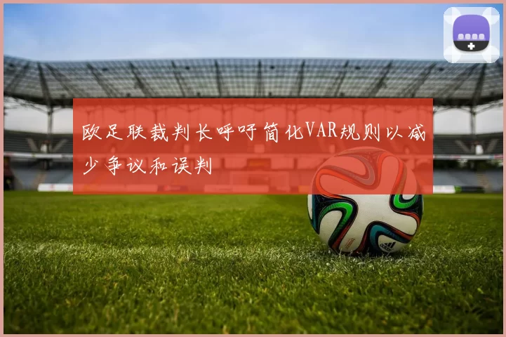欧足联裁判长呼吁简化VAR规则以减少争议和误判