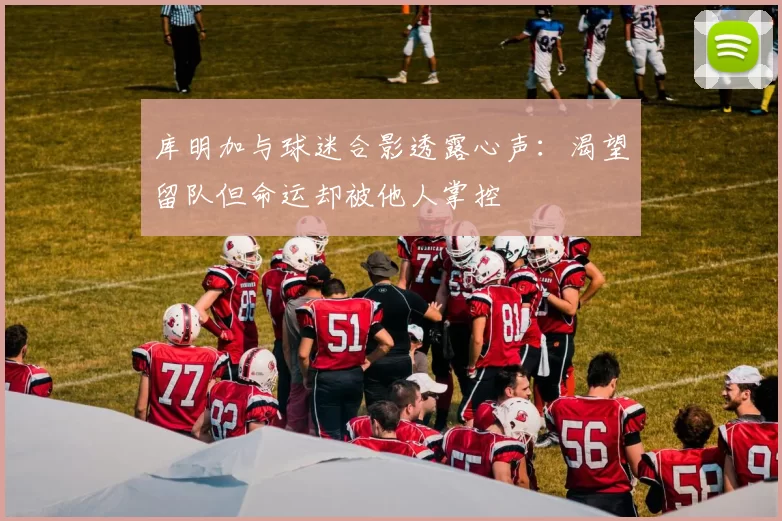 库明加与球迷合影透露心声：渴望留队但命运却被他人掌控