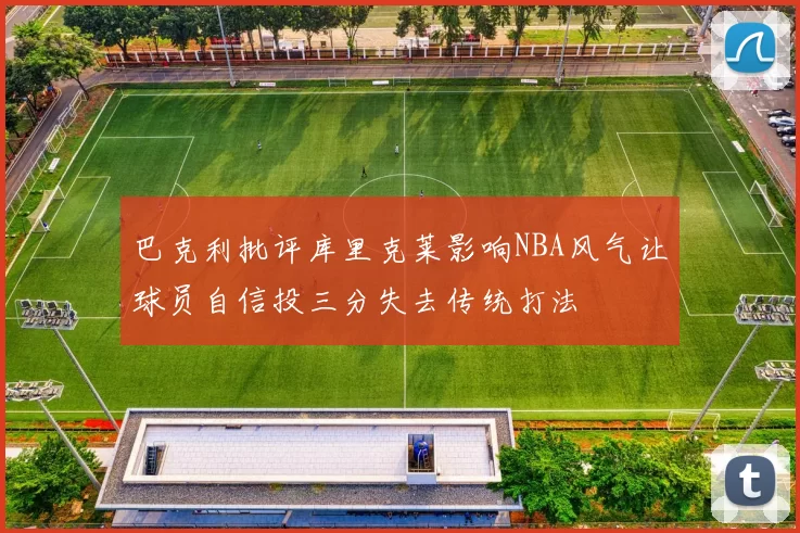 巴克利批评库里克莱影响NBA风气让球员自信投三分失去传统打法
