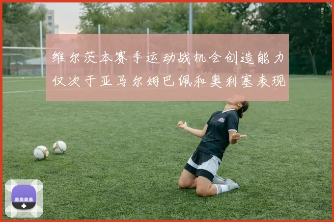 维尔茨本赛季运动战机会创造能力仅次于亚马尔姆巴佩和奥利塞表现突出