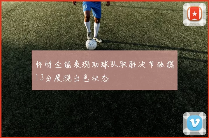 怀特全能表现助球队取胜次节独揽13分展现出色状态