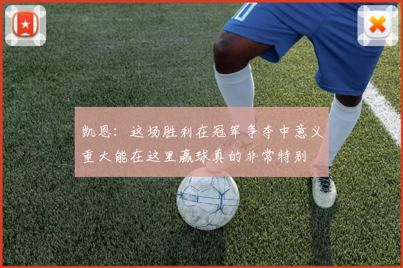 凯恩：这场胜利在冠军争夺中意义重大能在这里赢球真的非常特别