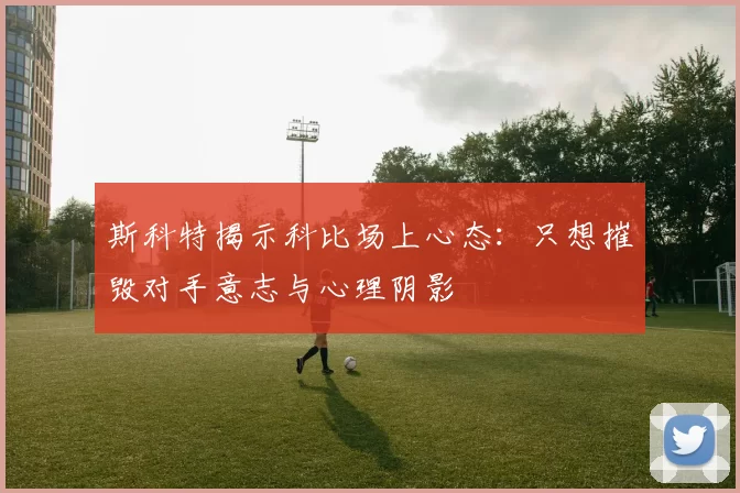 斯科特揭示科比场上心态：只想摧毁对手意志与心理阴影
