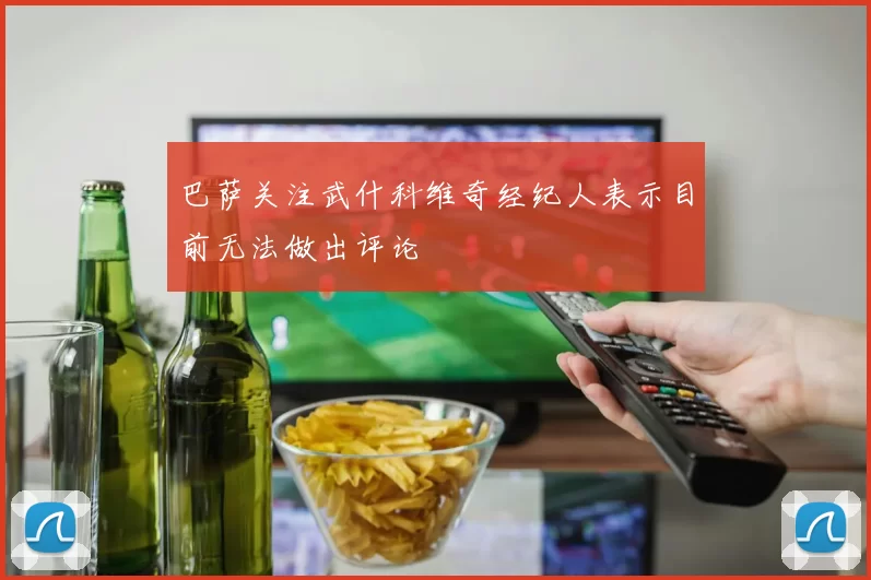巴萨关注武什科维奇经纪人表示目前无法做出评论